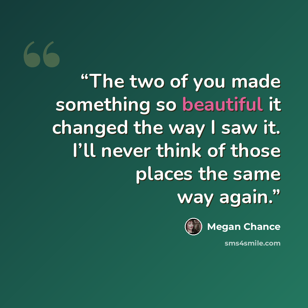 “The two of you made something so beautiful it changed the way I saw it. I’ll never think of those places the same way again.” quote by Megan Chance