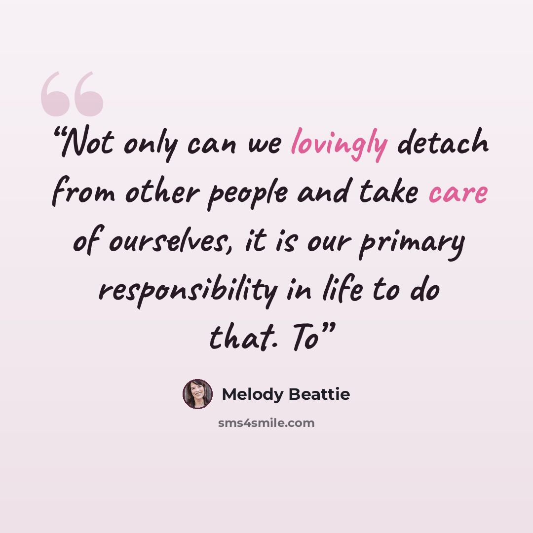 “Not only can we lovingly detach from other people and take care of ourselves, it is our primary responsibility in life to do that. To” quote by Melody Beattie