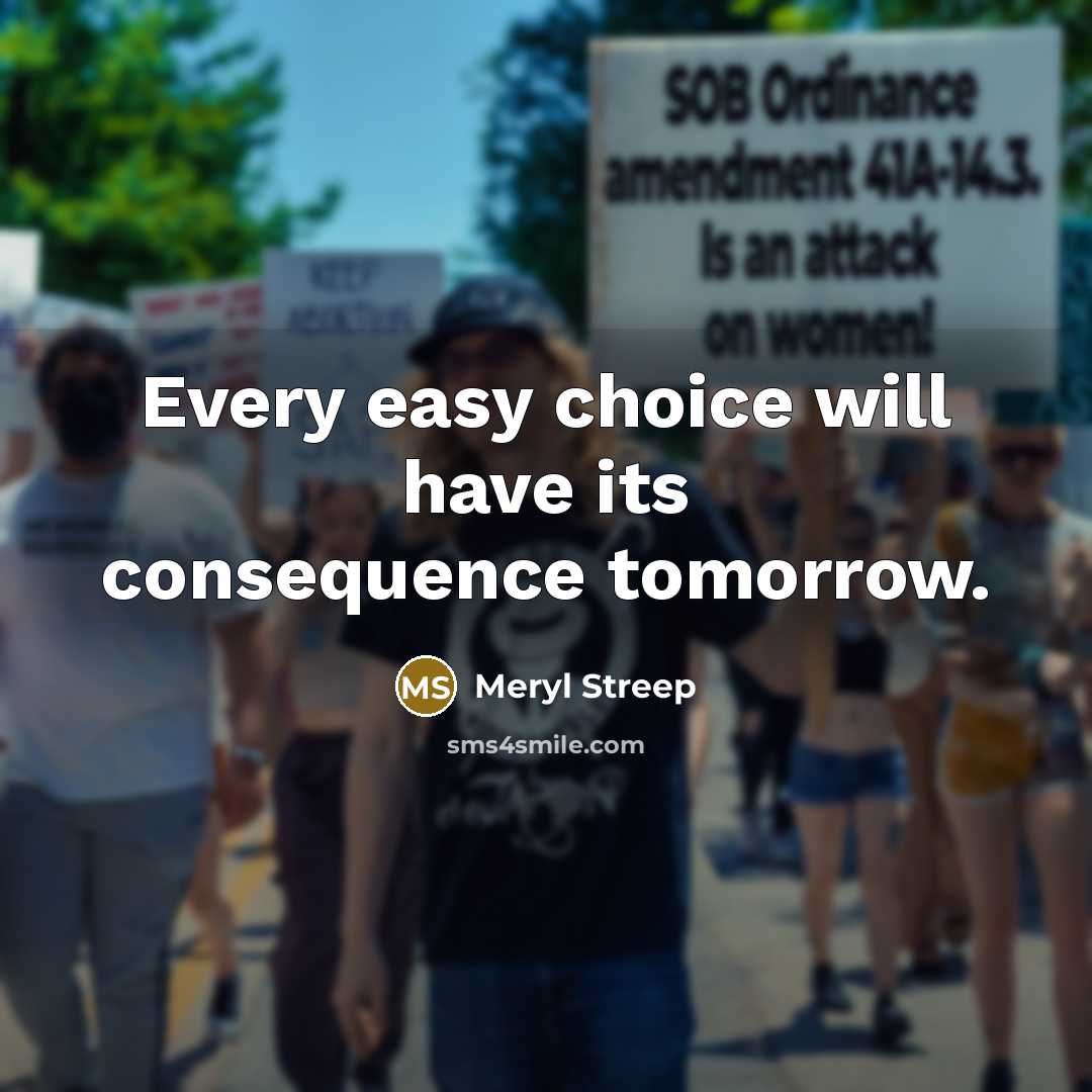 “Every easy choice will have its consequence tomorrow.” quote by Meryl Streep