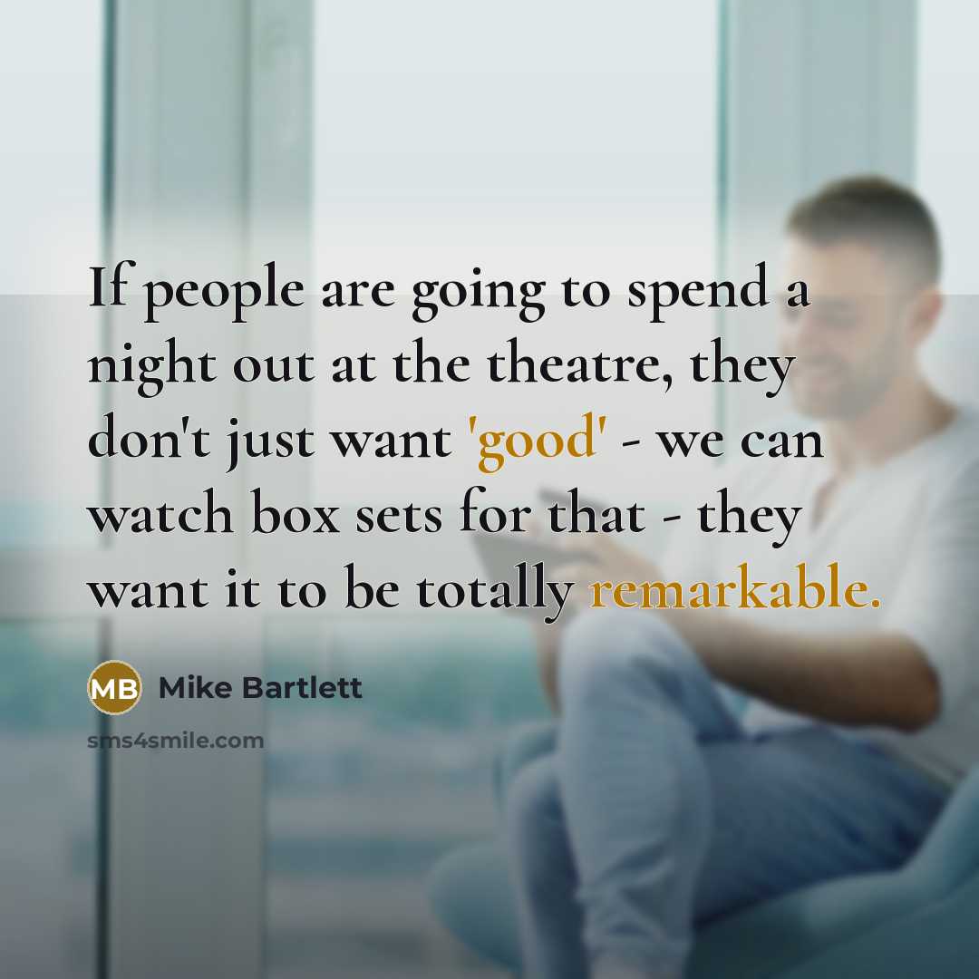 “If people are going to spend a night out at the theatre, they don't just want 'good' - we can watch box sets for that - they want it to be totally remarkable.” quote by Mike Bartlett