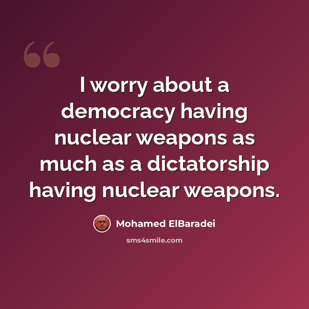 “I worry about a democracy having nuclear weapons as much as a dictatorship having nuclear weapons.” quote by Mohamed ElBaradei