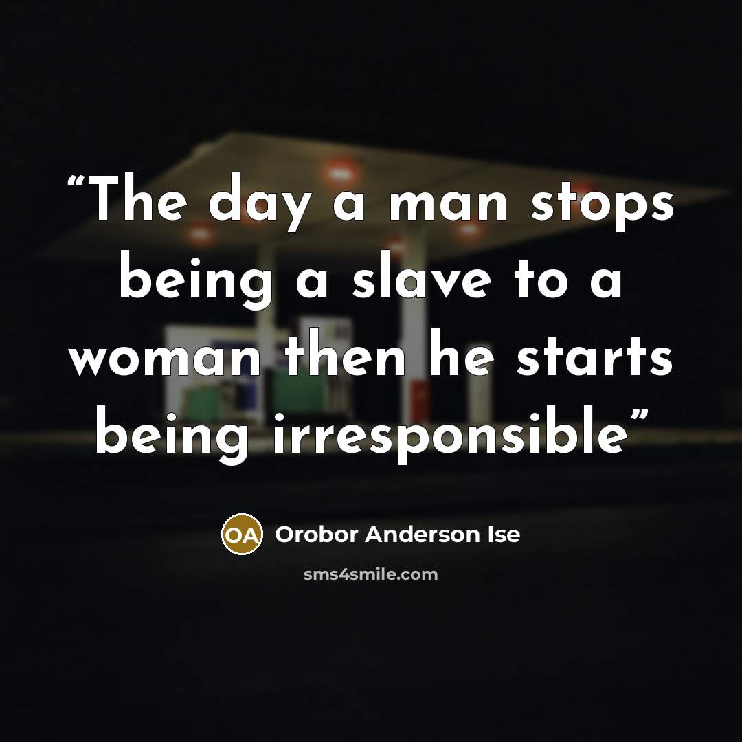 “The day a man stops being a slave to a woman then he starts being irresponsible” quote by Orobor Anderson Ise