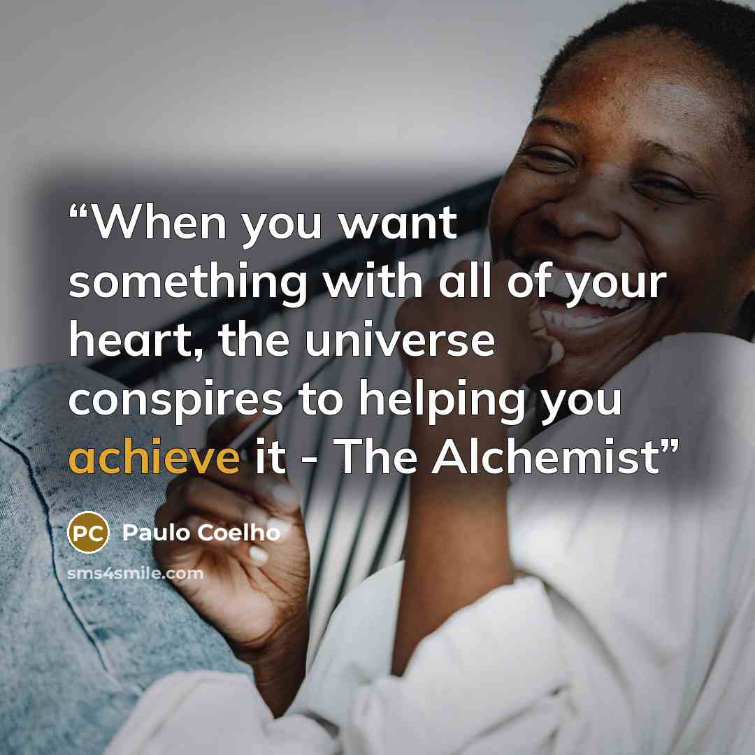 “When you want something with all of your heart, the universe conspires to helping you achieve it - The Alchemist” quote by Paulo Coelho