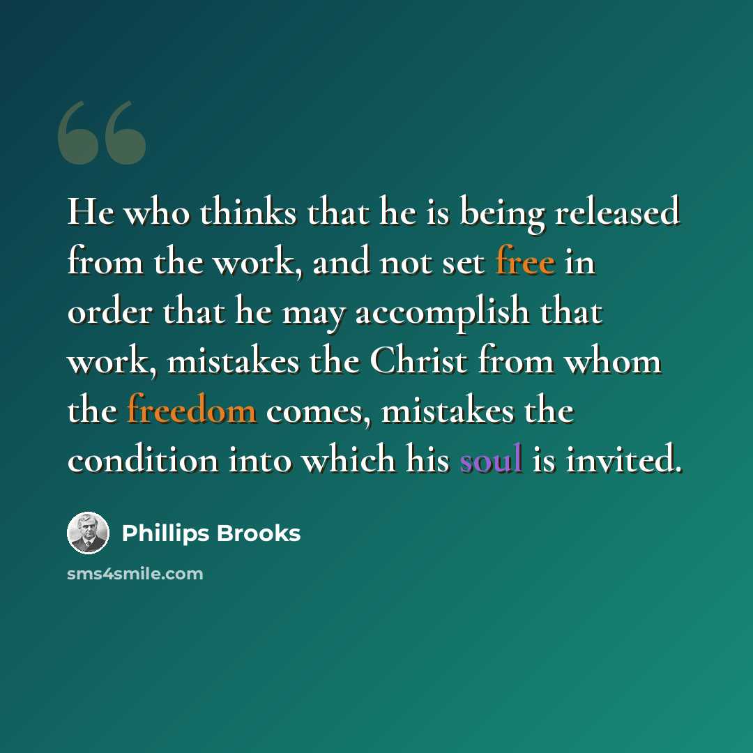 “He who thinks that he is being released from the work, and not set free in order that he may accomplish that work, mistakes the Christ from whom the freedom comes, mistakes the condition into which his soul is invited.” quote by Phillips Brooks