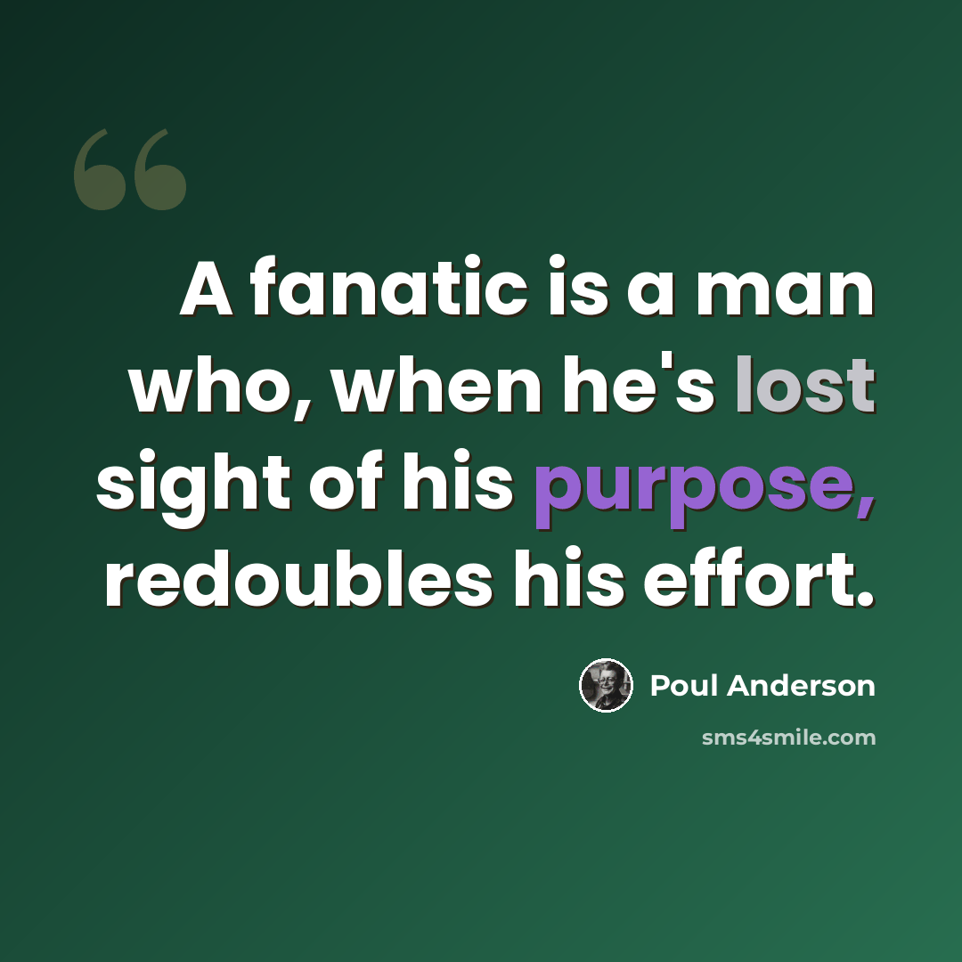 “A fanatic is a man who, when he's lost sight of his purpose, redoubles his effort.” quote by Poul Anderson