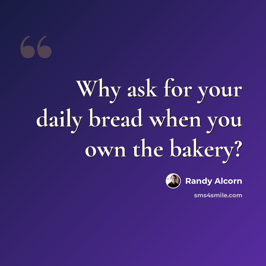 “Why ask for your daily bread when you own the bakery?” quote by Randy Alcorn