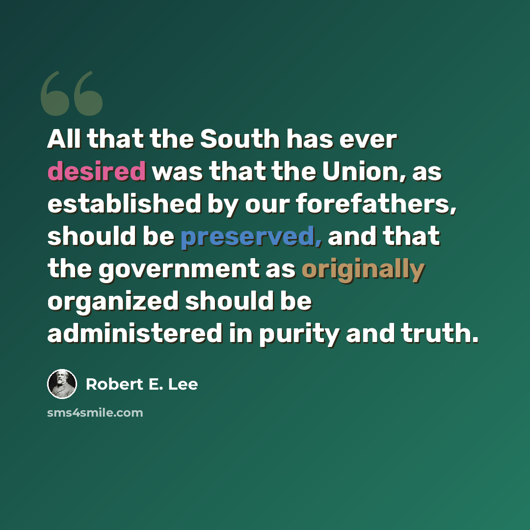 “All that the South has ever desired was that the Union, as established by our forefathers, should be preserved, and that the government as originally organized should be administered in purity and truth.” quote by Robert E. Lee