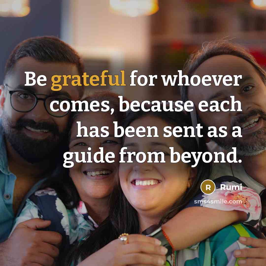 “Be grateful for whoever comes, because each has been sent as a guide from beyond.” quote by Rumi