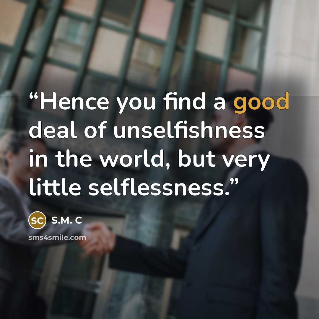 “Hence you find a good deal of unselfishness in the world, but very little selflessness.” quote by S.M. C