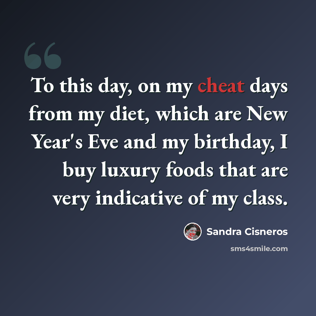 “To this day, on my cheat days from my diet, which are New Year's Eve and my birthday, I buy luxury foods that are very indicative of my class.” quote by Sandra Cisneros