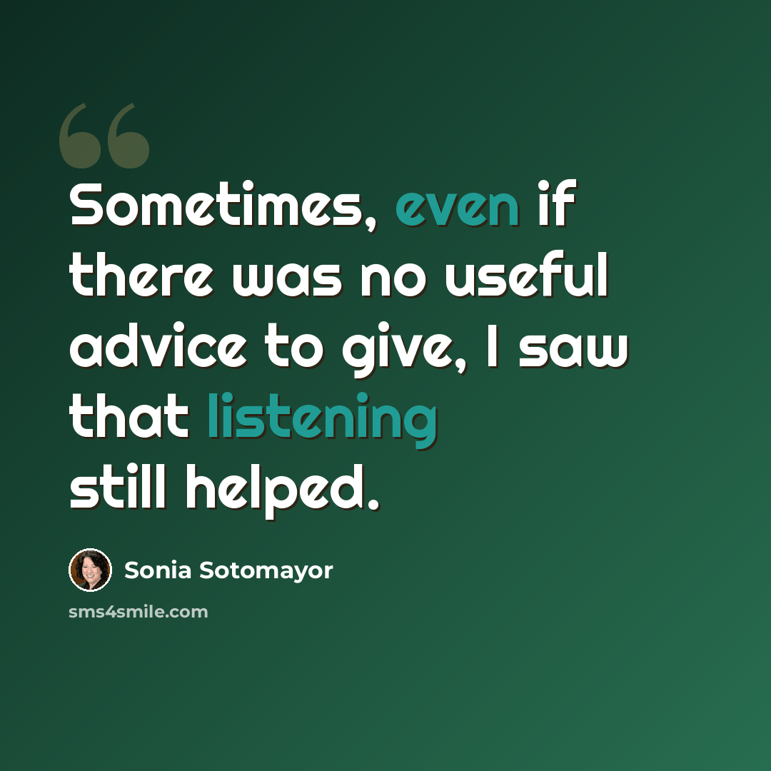 “Sometimes, even if there was no useful advice to give, I saw that listening still helped.” quote by Sonia Sotomayor
