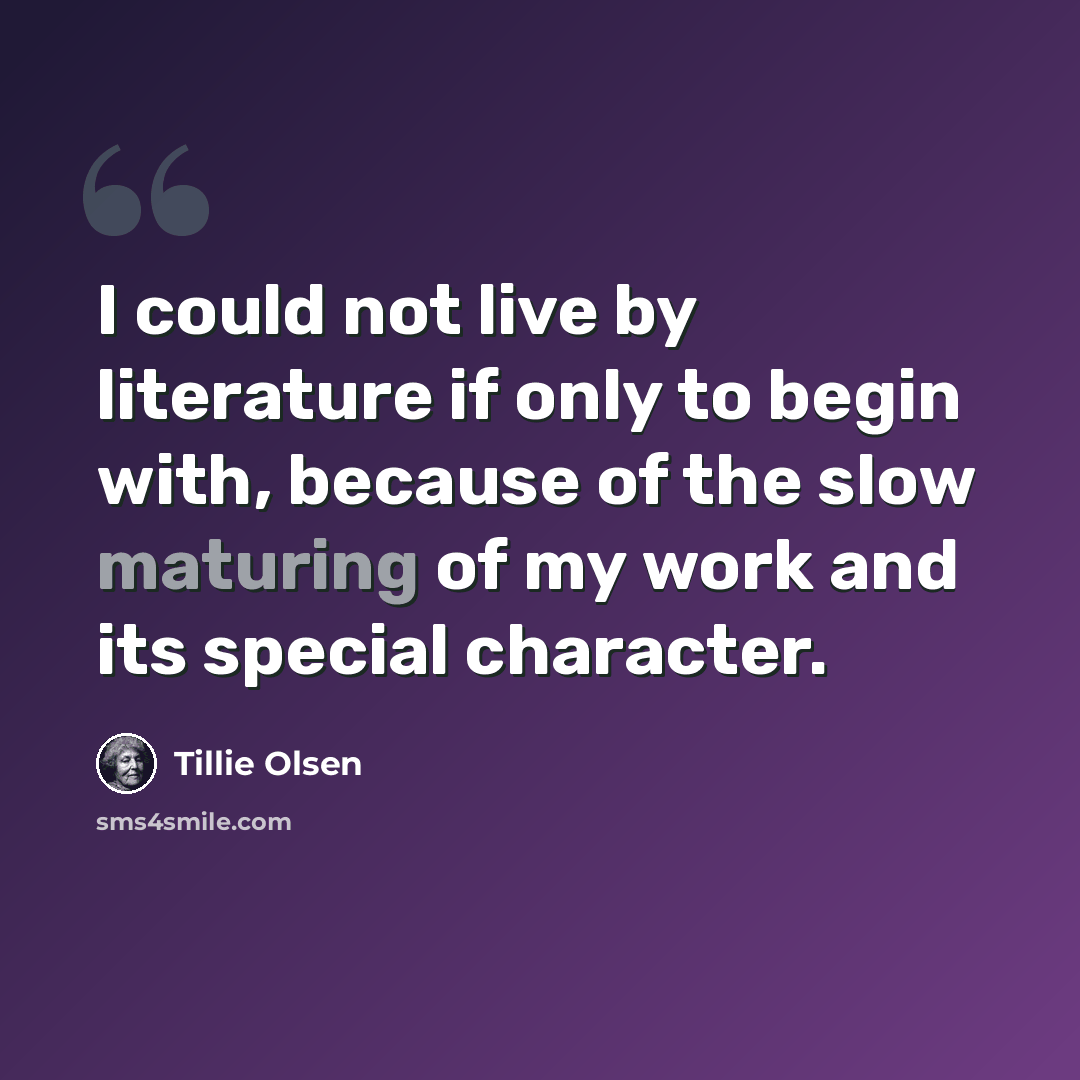 “I could not live by literature if only to begin with, because of the slow maturing of my work and its special character.” quote by Tillie Olsen