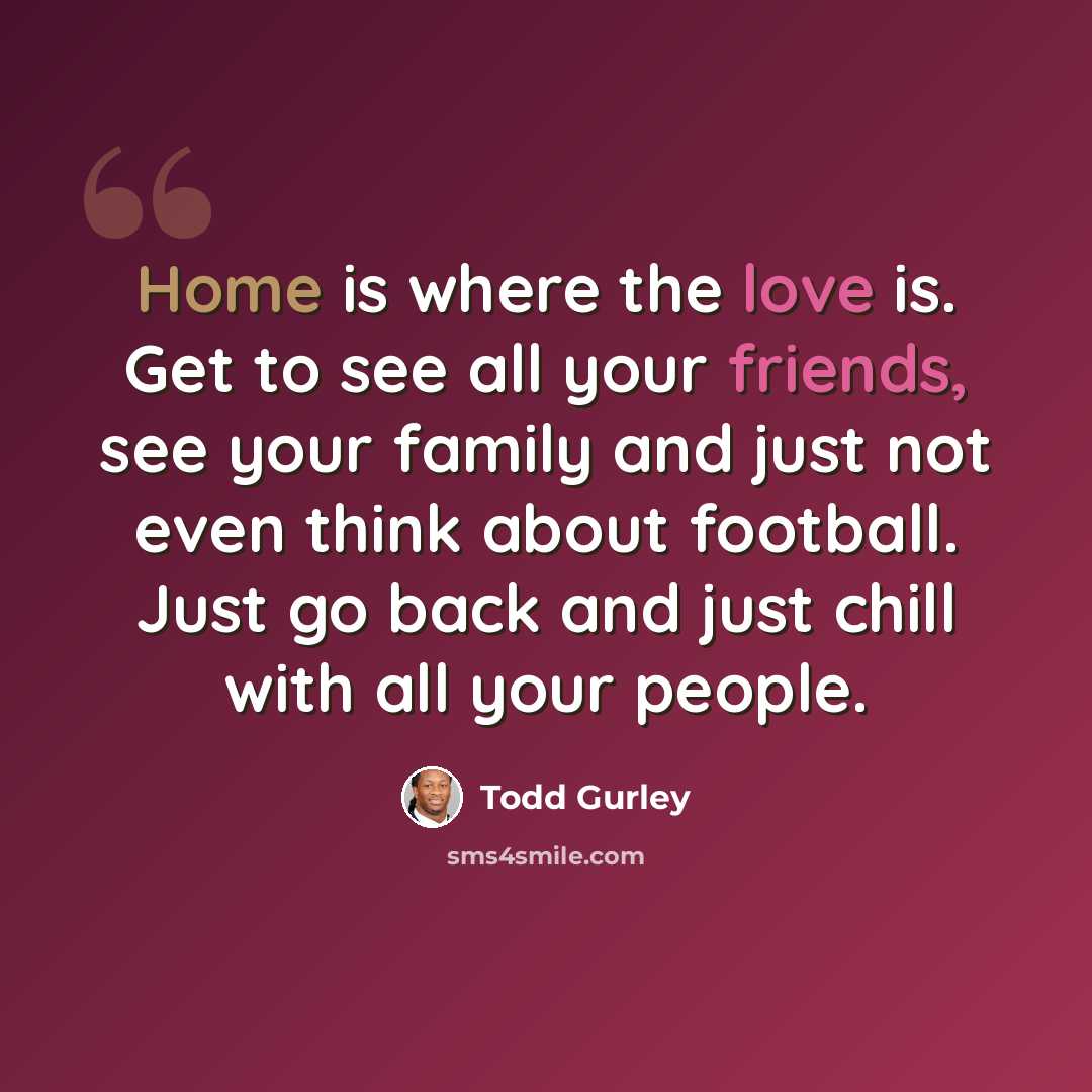 “Home is where the love is. Get to see all your friends, see your family and just not even think about football. Just go back and just chill with all your people.” quote by Todd Gurley