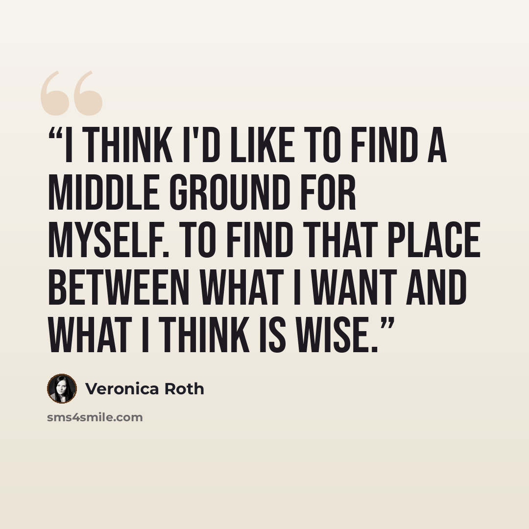 “I think I'd like to find a middle ground for myself. To find that place between what I want and what I think is wise.” quote by Veronica Roth