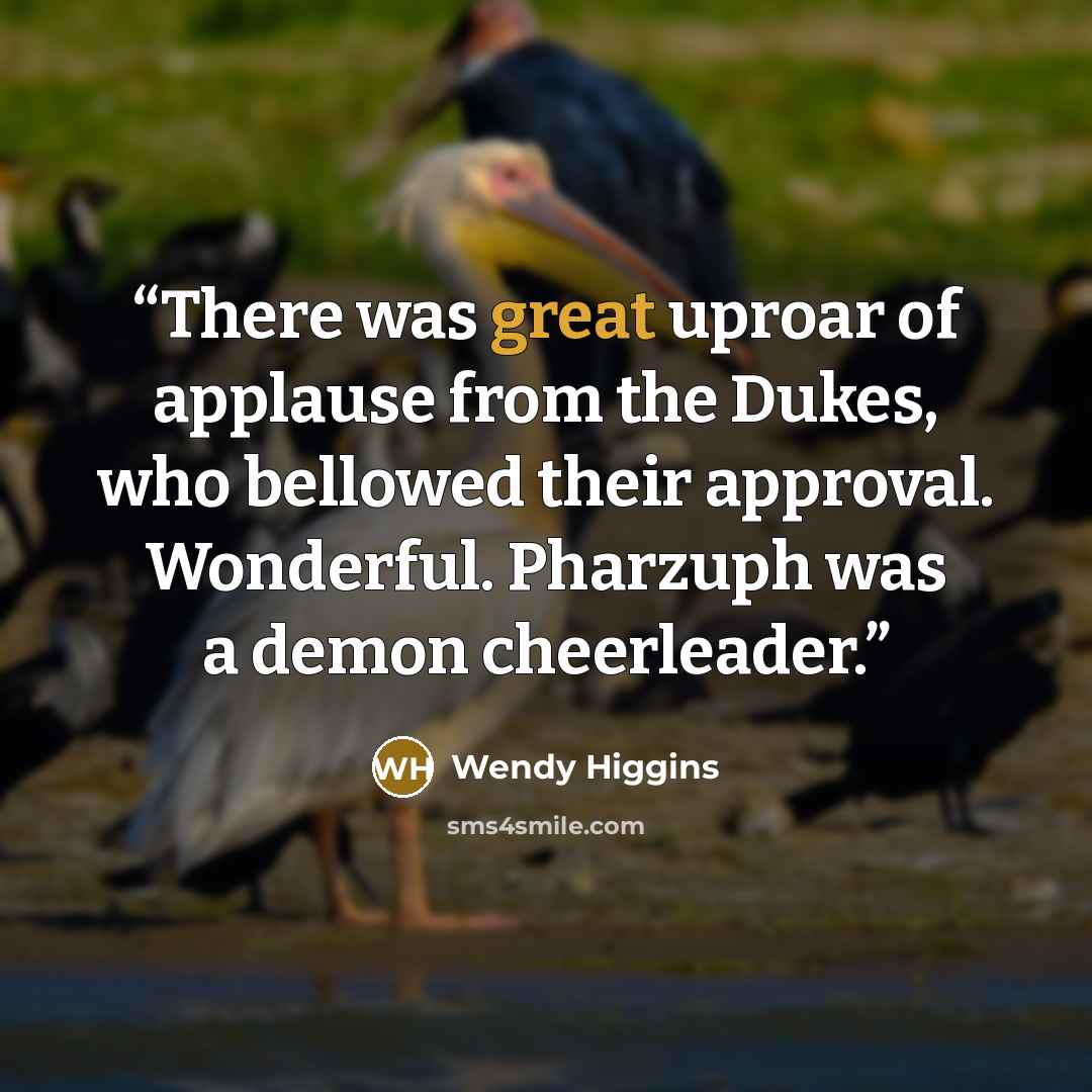 “There was great uproar of applause from the Dukes, who bellowed their approval. Wonderful. Pharzuph was a demon cheerleader.” quote by Wendy Higgins