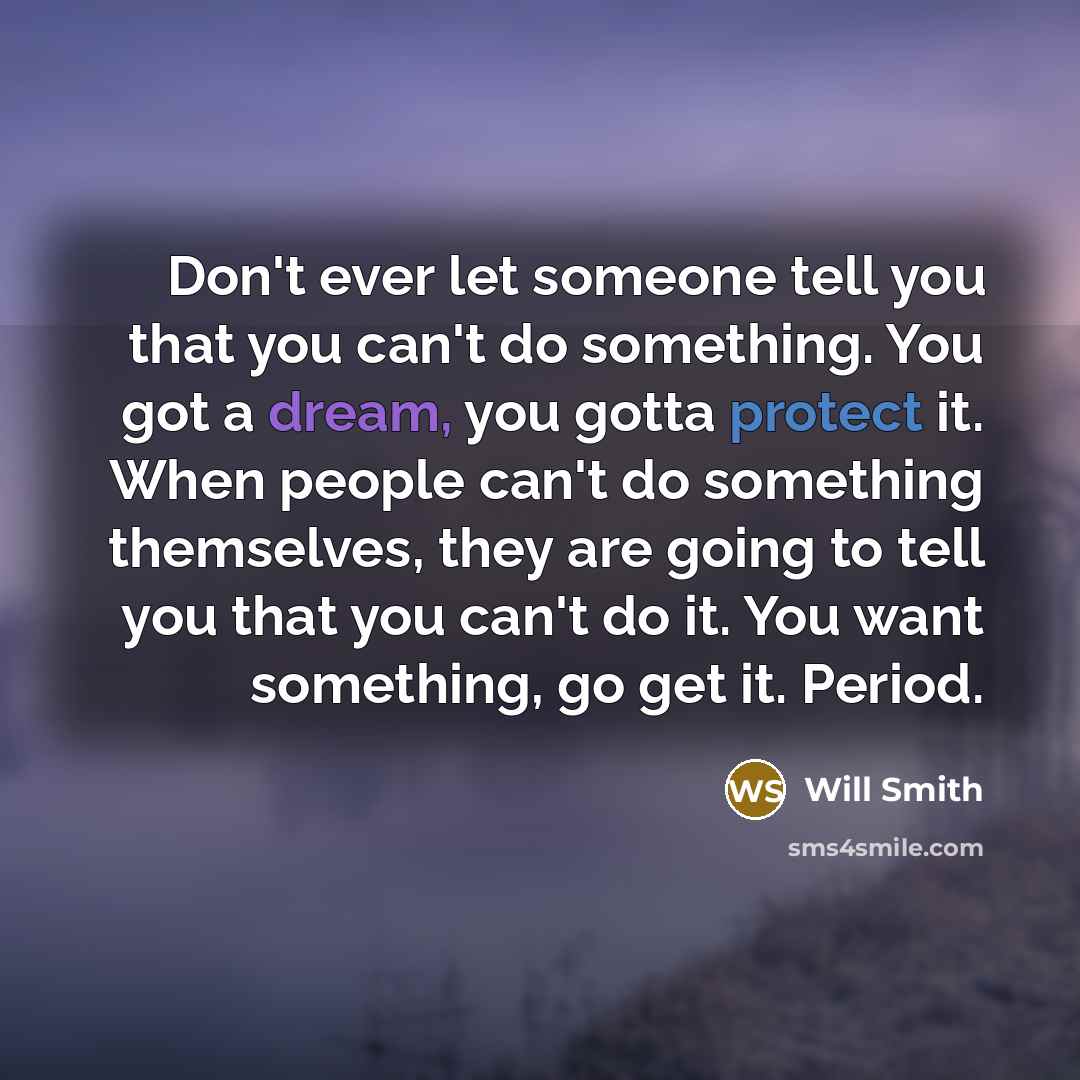 “Don't ever let someone tell you that you can't do something. You got a dream, you gotta protect it. When people can't do something themselves, they are going to tell you that you can't do it. You want something, go get it. Period.” quote by Will Smith