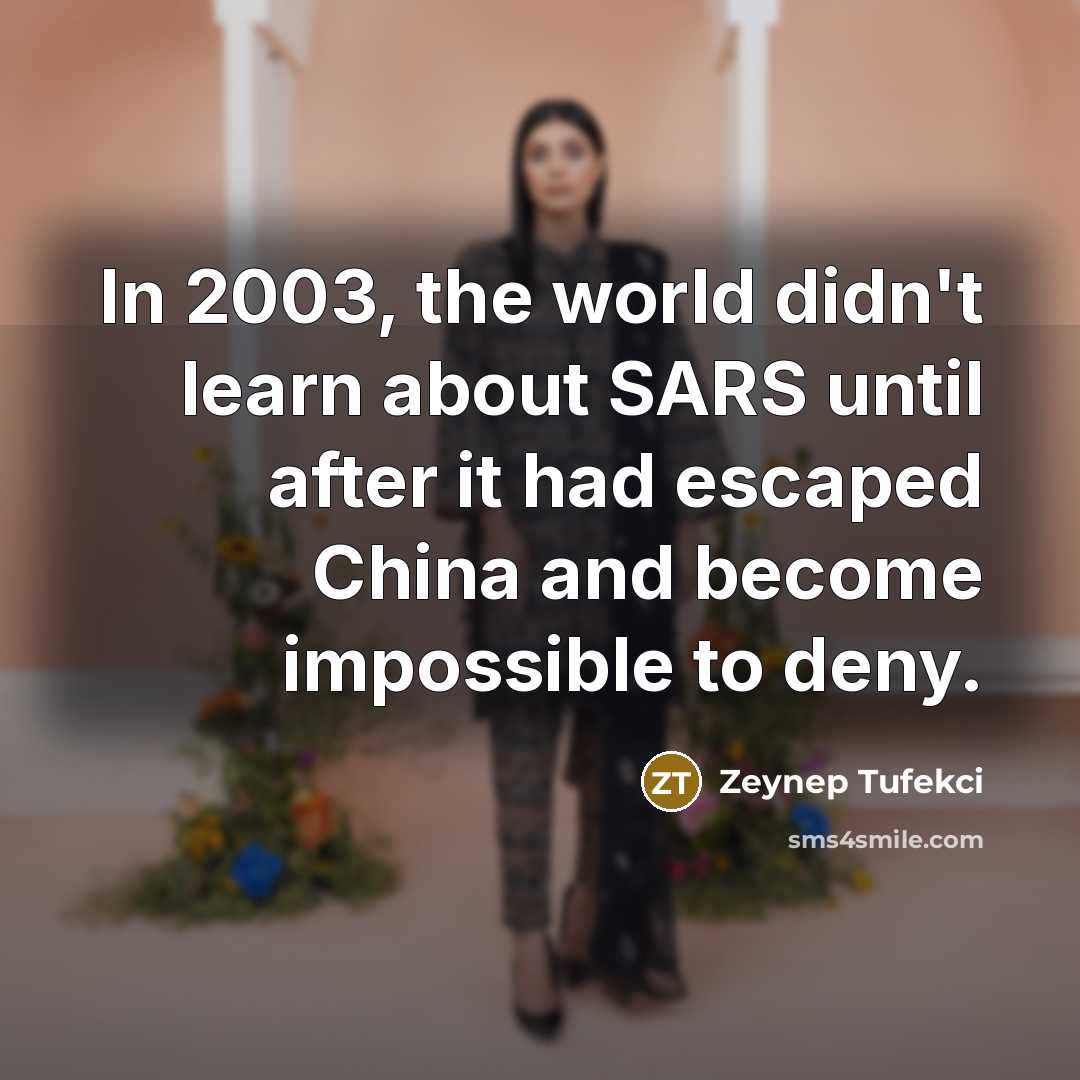 “In 2003, the world didn't learn about SARS until after it had escaped China and become impossible to deny.” quote by Zeynep Tufekci