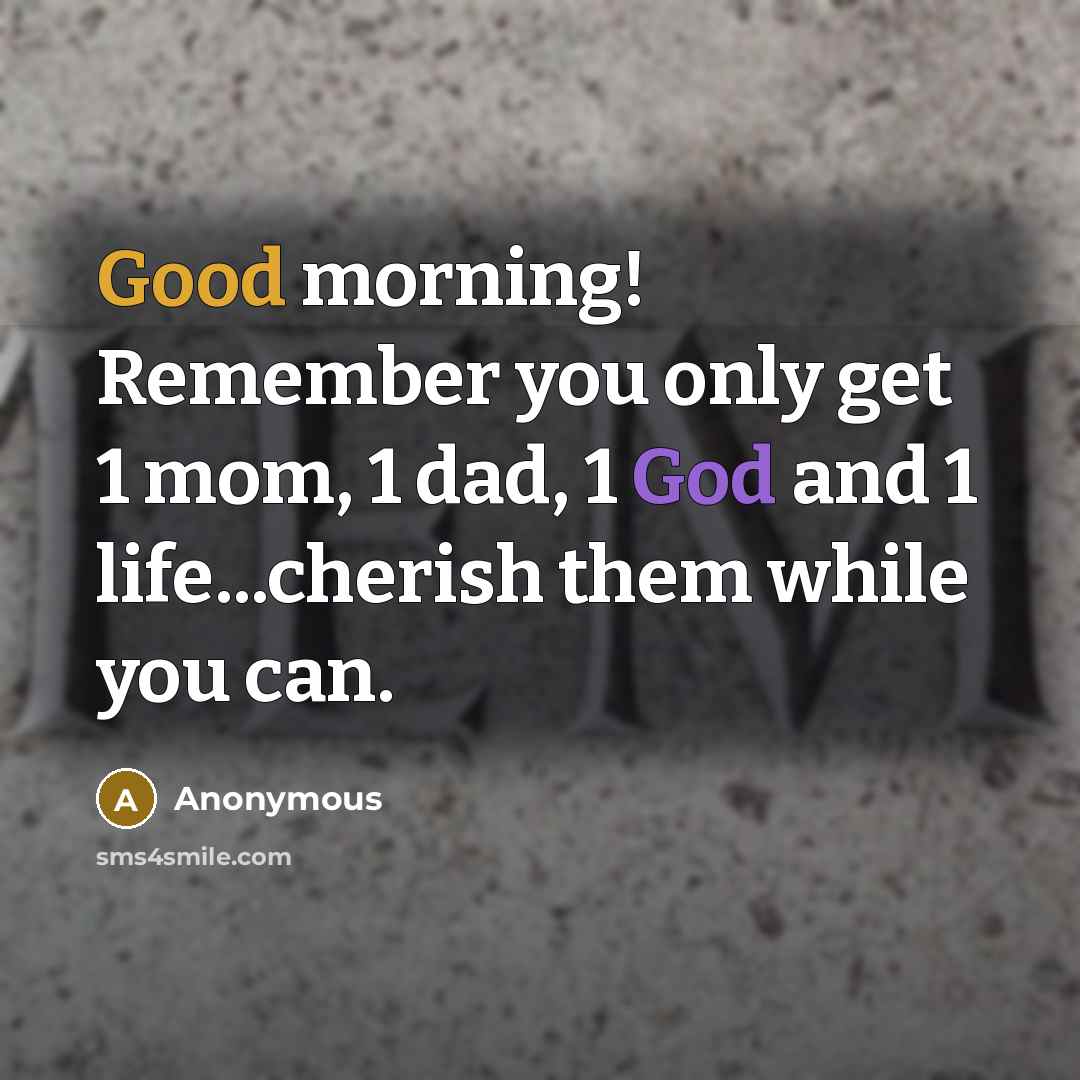 “Good morning! Remember you only get 1 mom, 1 dad, 1 God and 1 life...cherish them while you can.” quote by Anonymous