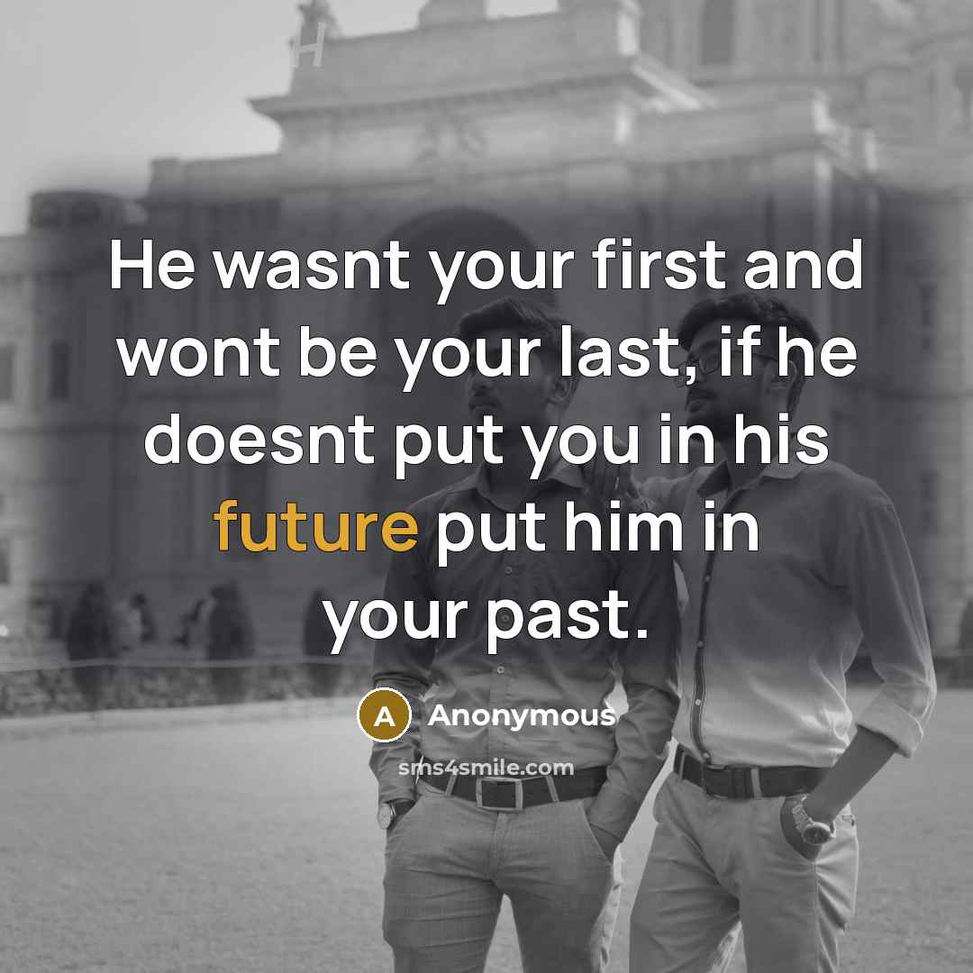 “He wasnt your first and wont be your last, if he doesnt put you in his future put him in your past.” quote by Anonymous