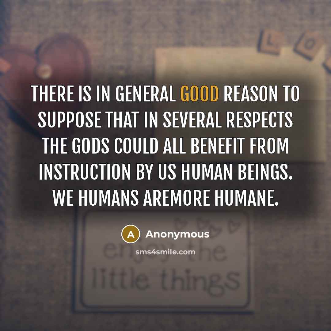 “There is in general good reason to suppose that in several respects the gods could all benefit from instruction by us human beings. We humans aremore humane.” quote by Anonymous