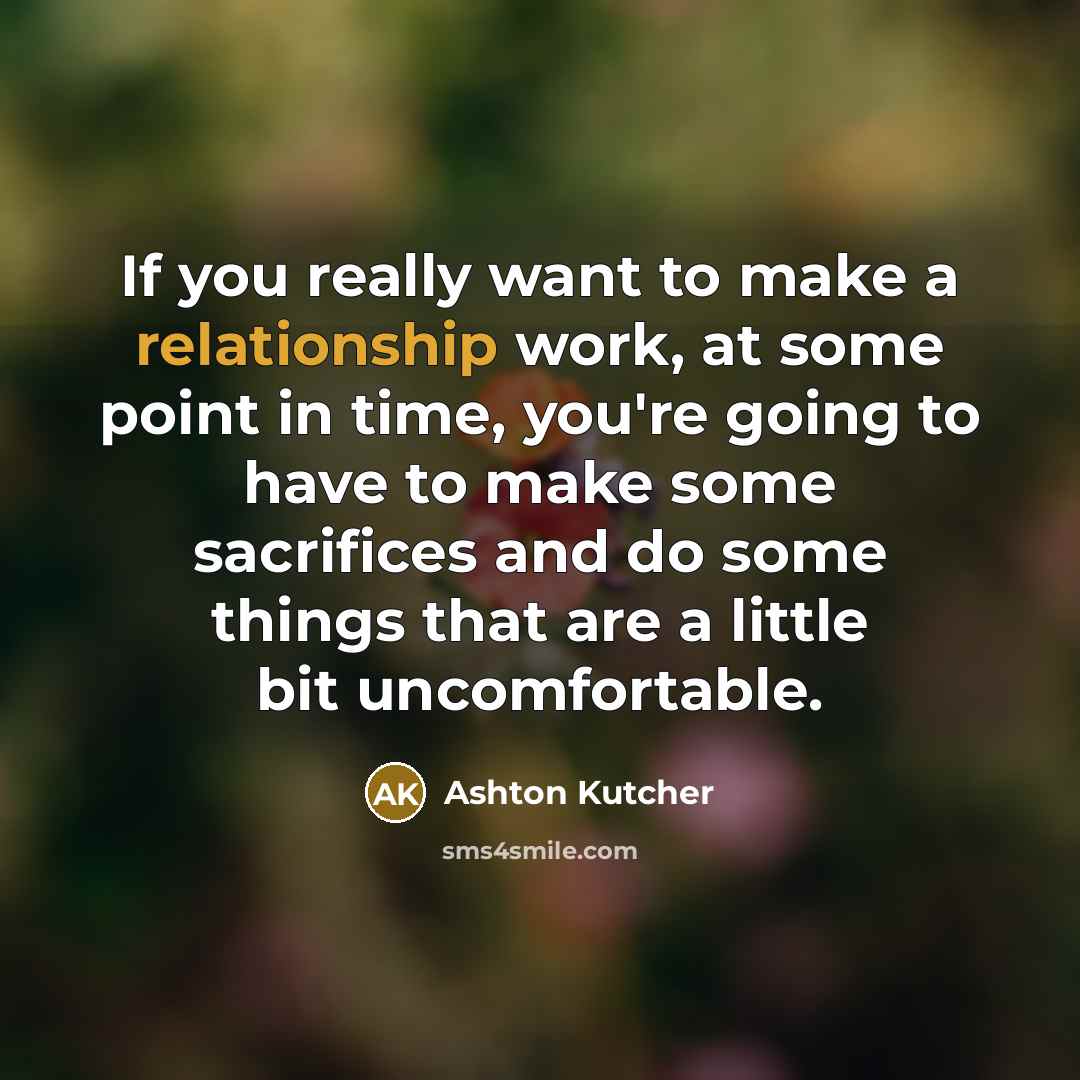 “If you really want to make a relationship work, at some point in time, you're going to have to make some sacrifices and do some things that are a little bit uncomfortable.” quote by Ashton Kutcher