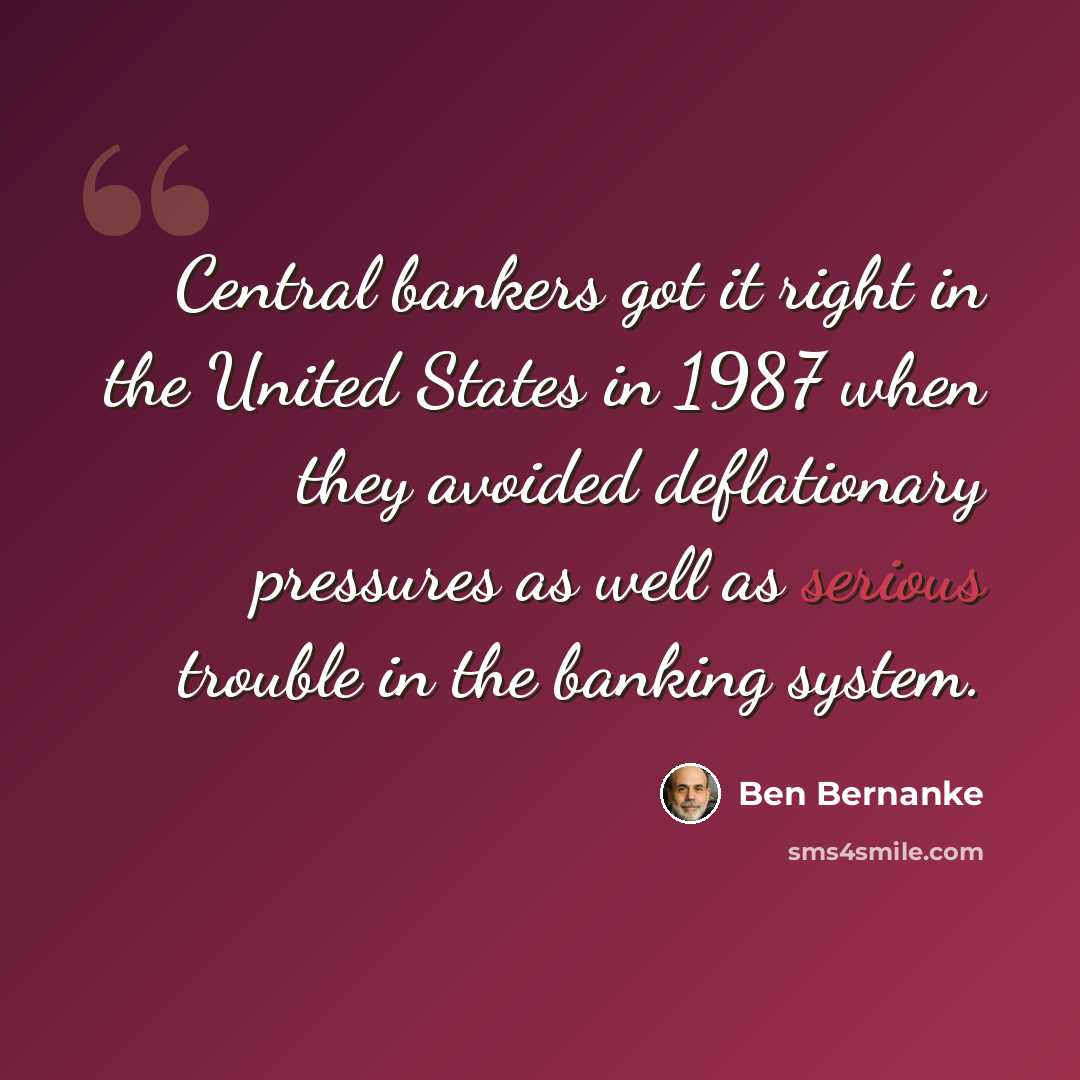 “Central bankers got it right in the United States in 1987 when they avoided deflationary pressures as well as serious trouble in the banking system.” quote by Ben Bernanke