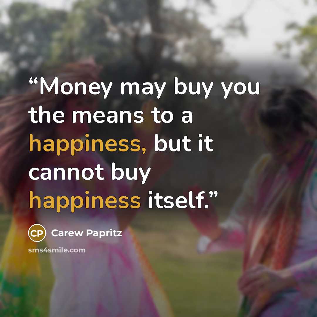 “Money may buy you the means to a happiness, but it cannot buy happiness itself.” quote by Carew Papritz