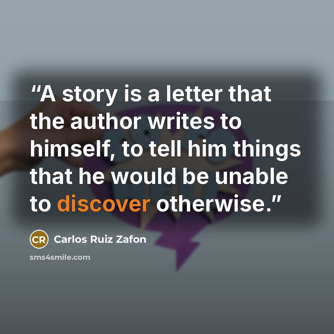 “A story is a letter that the author writes to himself, to tell him things that he would be unable to discover otherwise.” quote by Carlos Ruiz Zafón