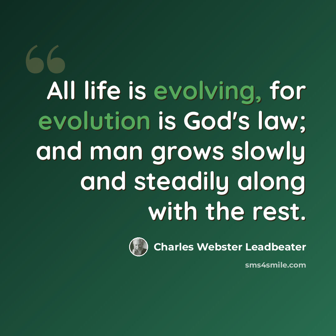 “All life is evolving, for evolution is God's law; and man grows slowly and steadily along with the rest.” quote by Charles Webster Leadbeater
