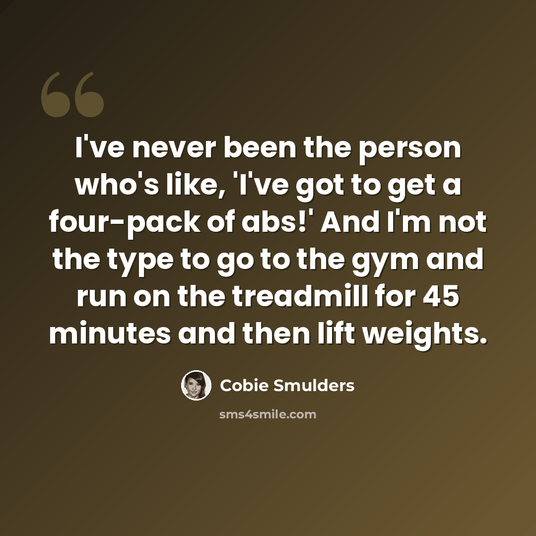 “I've never been the person who's like, 'I've got to get a four-pack of abs!' And I'm not the type to go to the gym and run on the treadmill for 45 minutes and then lift weights.” quote by Cobie Smulders