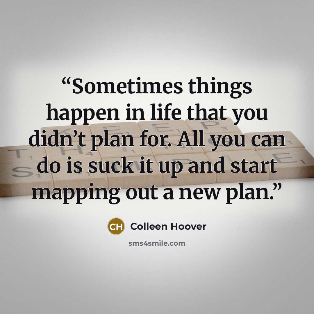 “Sometimes things happen in life that you didn’t plan for. All you can do is suck it up and start mapping out a new plan.” quote by Colleen Hoover