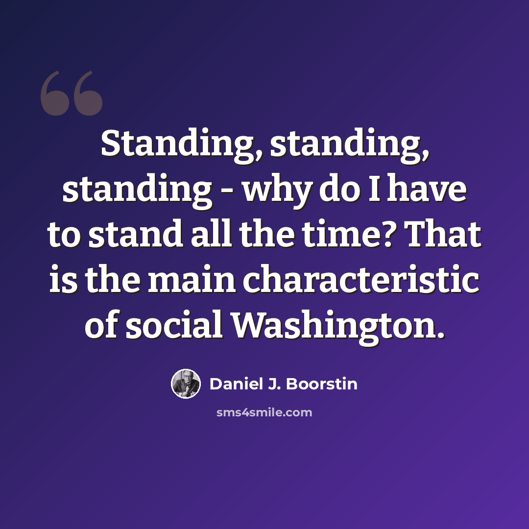 “Standing, standing, standing - why do I have to stand all the time? That is the main characteristic of social Washington.” quote by Daniel J. Boorstin