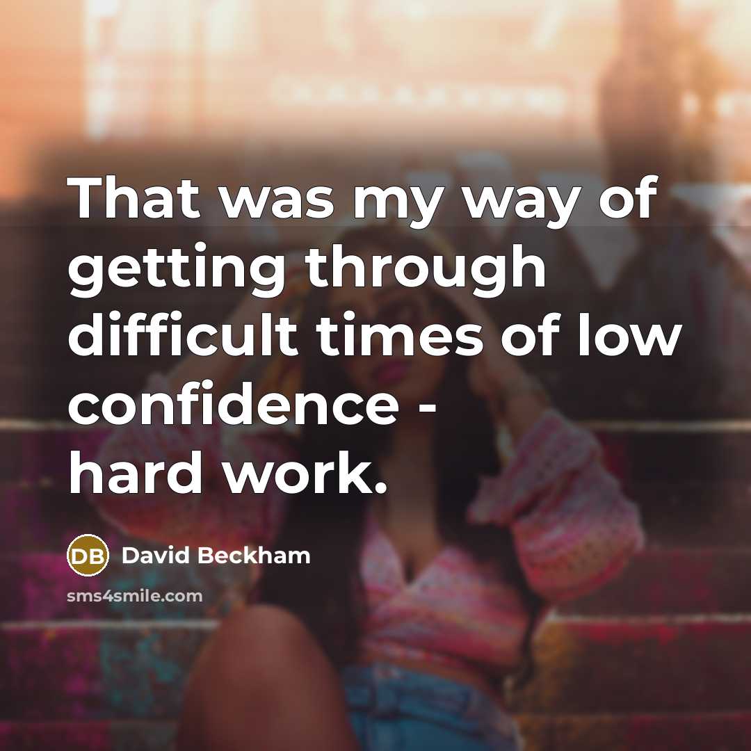 “That was my way of getting through difficult times of low confidence - hard work.” quote by David Beckham