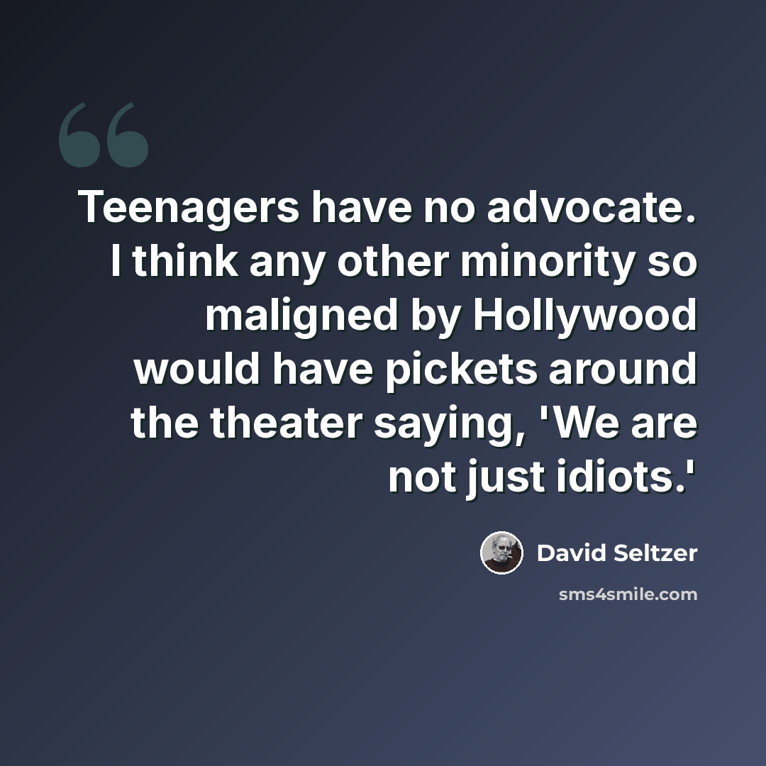 “Teenagers have no advocate. I think any other minority so maligned by Hollywood would have pickets around the theater saying, 'We are not just idiots.'” quote by David Seltzer