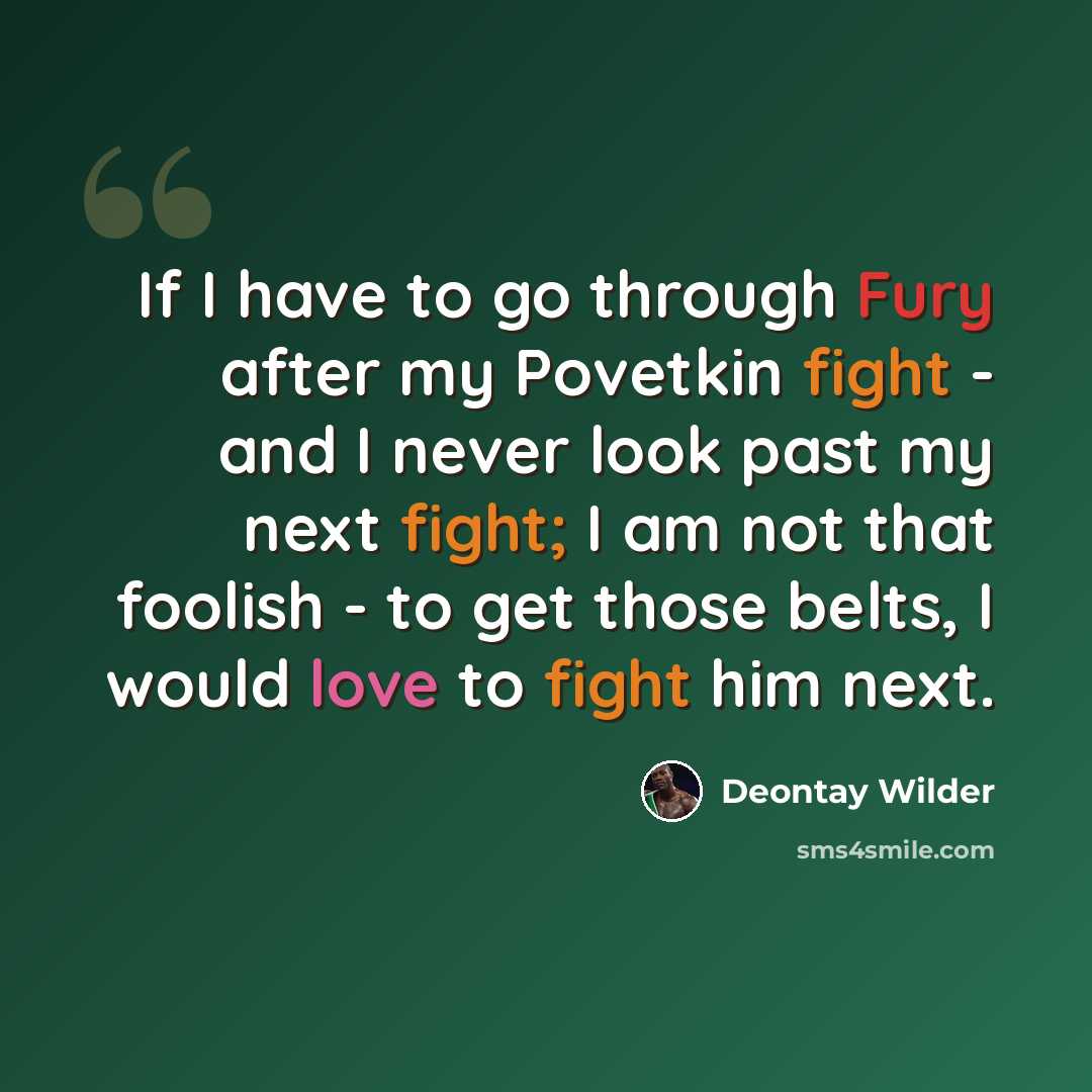 “If I have to go through Fury after my Povetkin fight - and I never look past my next fight; I am not that foolish - to get those belts, I would love to fight him next.” quote by Deontay Wilder