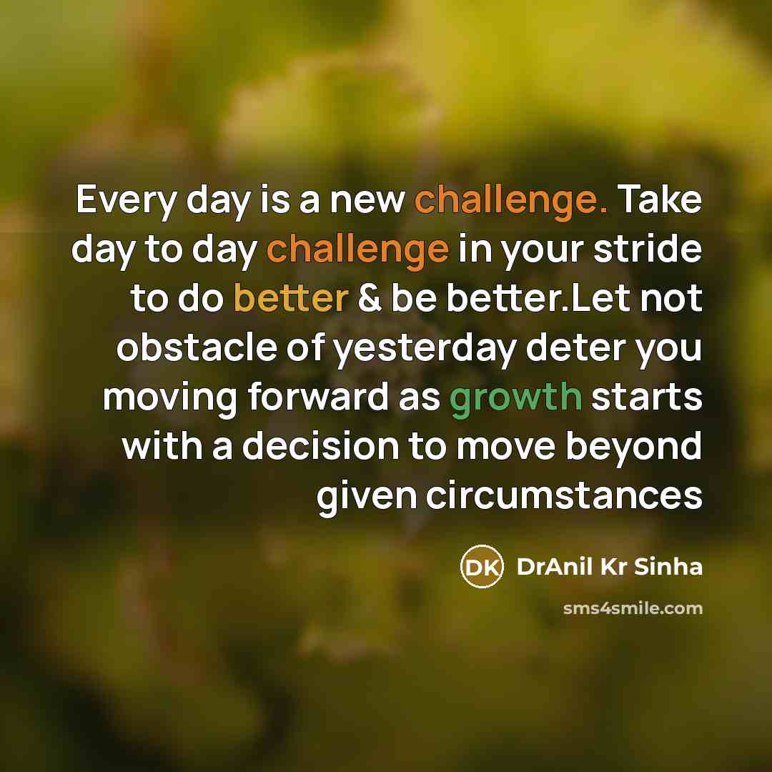 “Every day is a new challenge. Take day to day challenge in your stride to do better & be better.Let not obstacle of yesterday deter you moving forward as growth starts with a decision to move beyond given circumstances” quote by DrAnil Kr Sinha