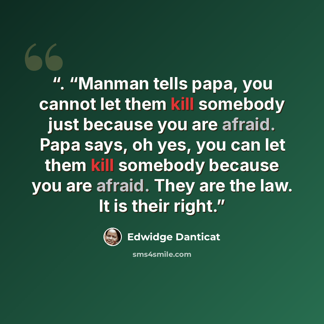 “. “Manman tells papa, you cannot let them kill somebody just because you are afraid. Papa says, oh yes, you can let them kill somebody because you are afraid. They are the law. It is their right.” quote by Edwidge Danticat