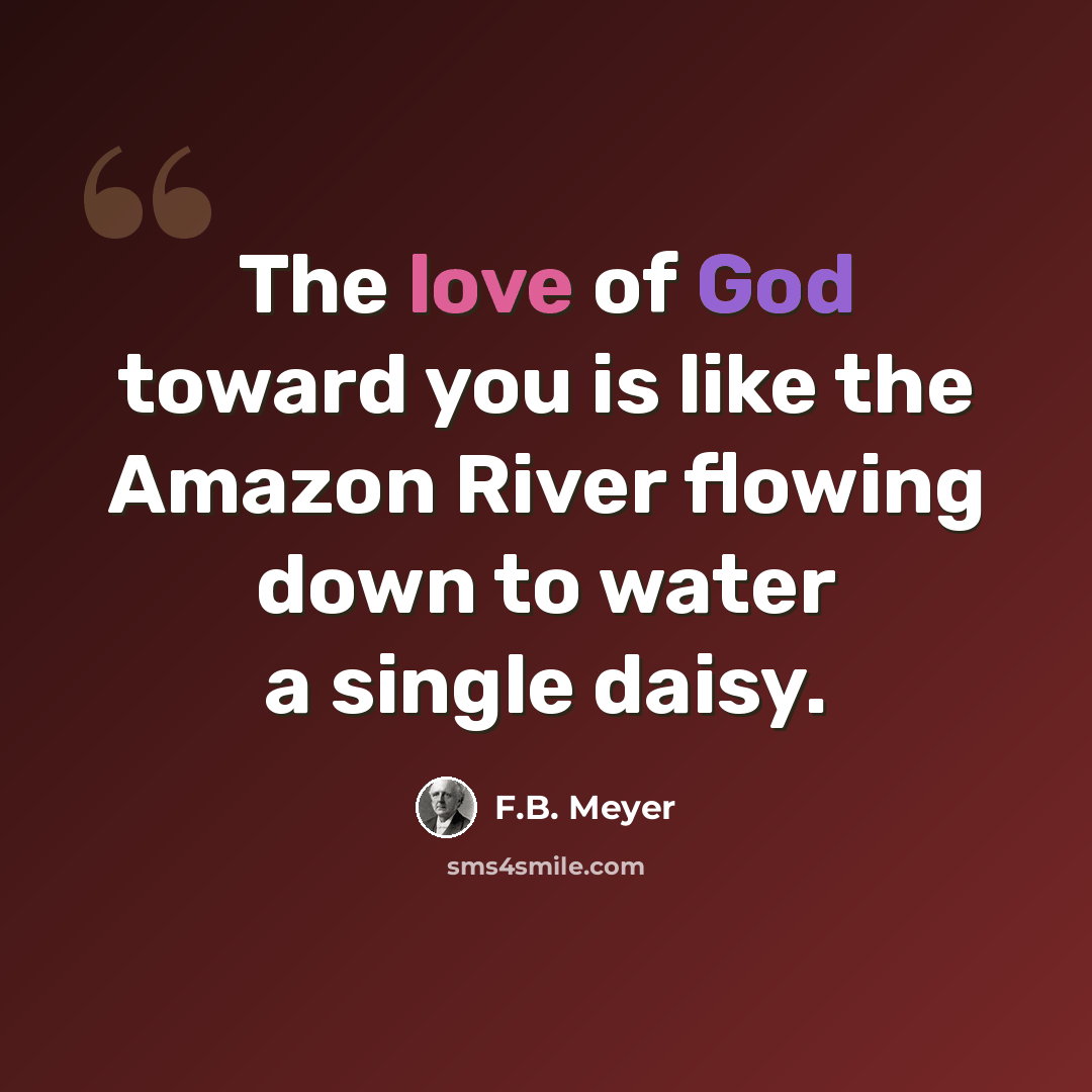 “The love of God toward you is like the Amazon River flowing down to water a single daisy.” quote by F.B. Meyer