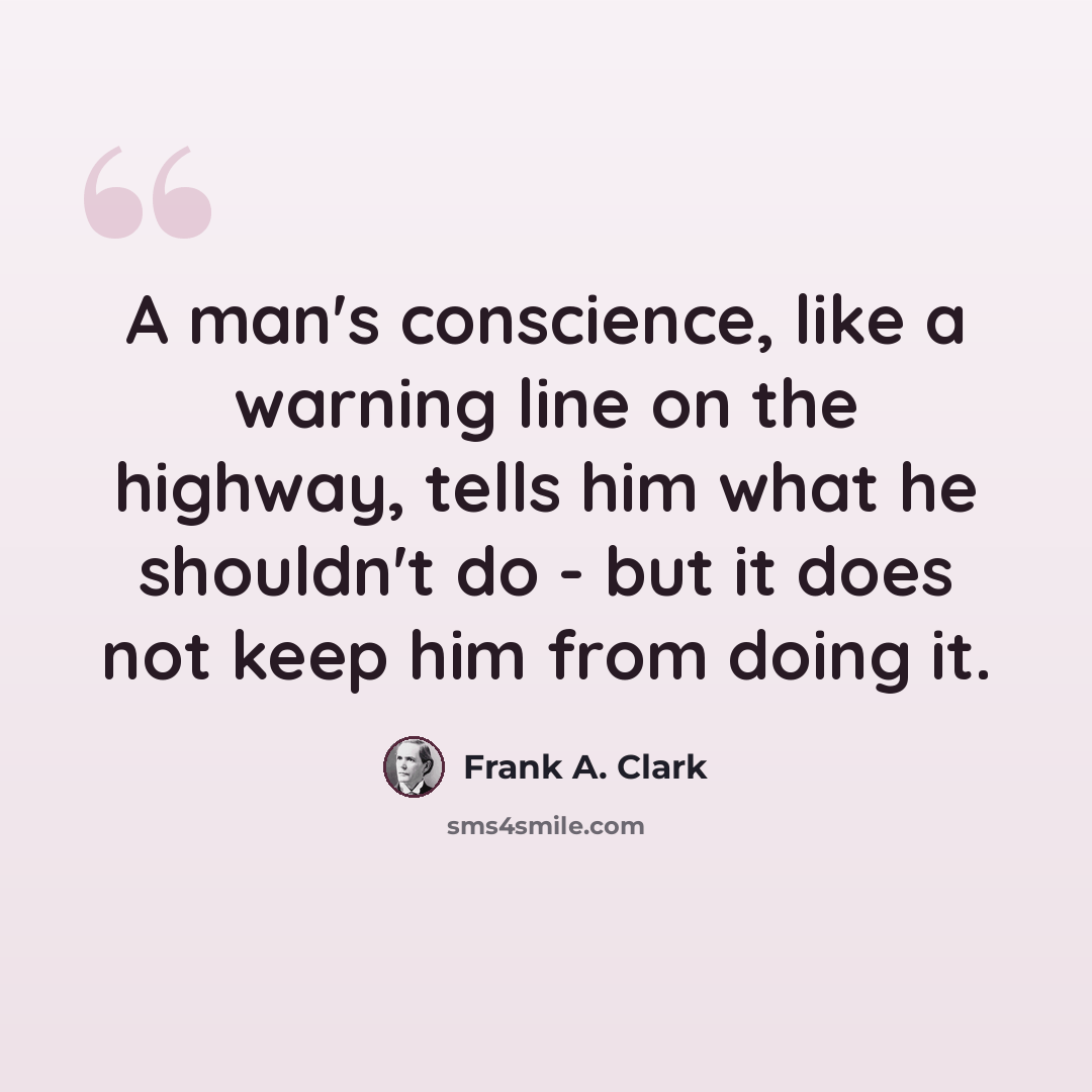 “A man's conscience, like a warning line on the highway, tells him what he shouldn't do - but it does not keep him from doing it.” quote by Frank A. Clark