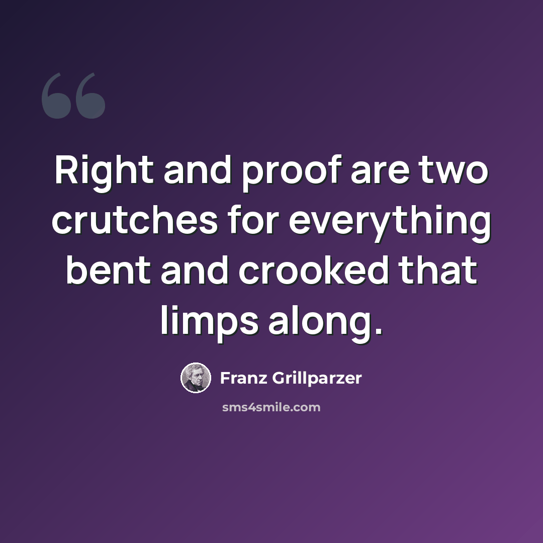 “Right and proof are two crutches for everything bent and crooked that limps along.” quote by Franz Grillparzer
