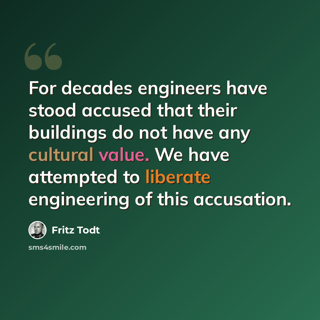 “For decades engineers have stood accused that their buildings do not have any cultural value. We have attempted to liberate engineering of this accusation.” quote by Fritz Todt