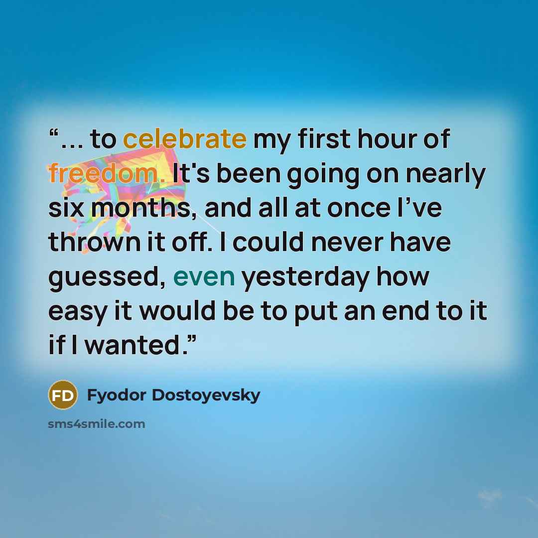 “... to celebrate my first hour of freedom. It's been going on nearly six months, and all at once I've thrown it off. I could never have guessed, even yesterday how easy it would be to put an end to it if I wanted.” quote by Fyodor Dostoyevsky