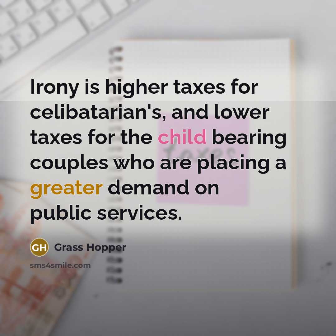 “Irony is higher taxes for celibatarian's, and lower taxes for the child bearing couples who are placing a greater demand on public services.” quote by Grass Hopper