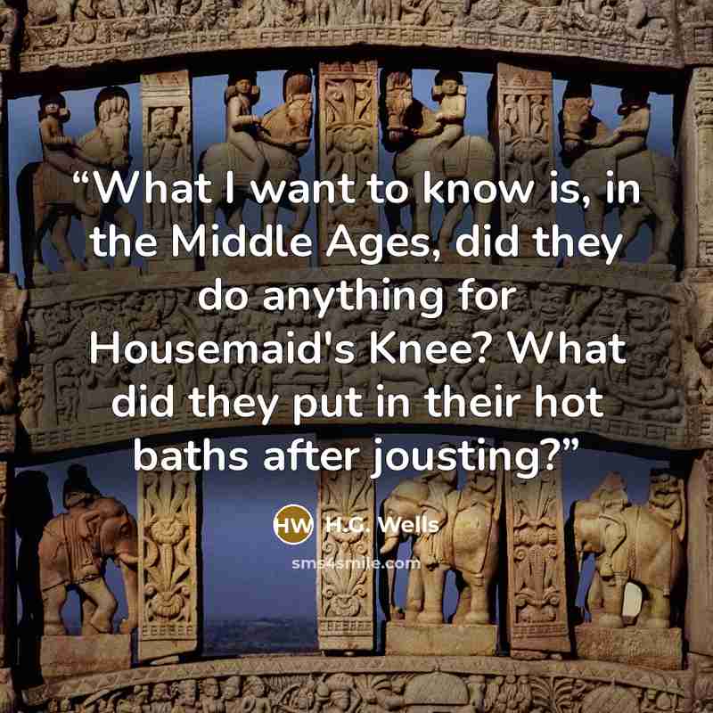 “What I want to know is, in the Middle Ages, did they do anything for Housemaid's Knee? What did they put in their hot baths after jousting?” quote by H.G. Wells