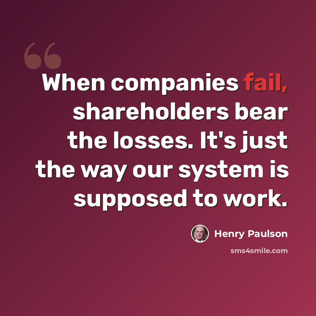 “When companies fail, shareholders bear the losses. It's just the way our system is supposed to work.” quote by Henry Paulson