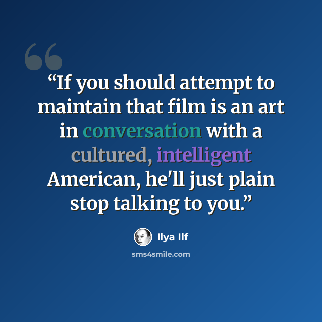 “If you should attempt to maintain that film is an art in conversation with a cultured, intelligent American, he'll just plain stop talking to you.” quote by Ilya Ilf