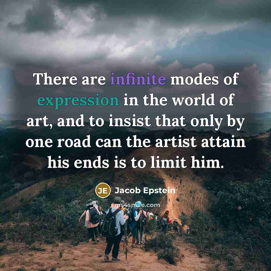“There are infinite modes of expression in the world of art, and to insist that only by one road can the artist attain his ends is to limit him.” quote by Jacob Epstein