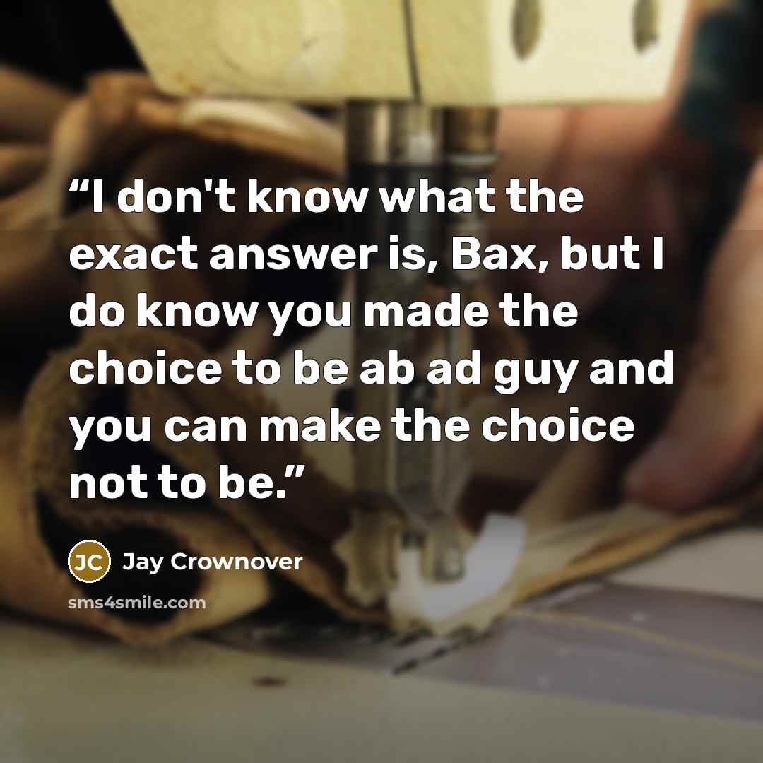 “I don't know what the exact answer is, Bax, but I do know you made the choice to be ab ad guy and you can make the choice not to be.” quote by Jay Crownover