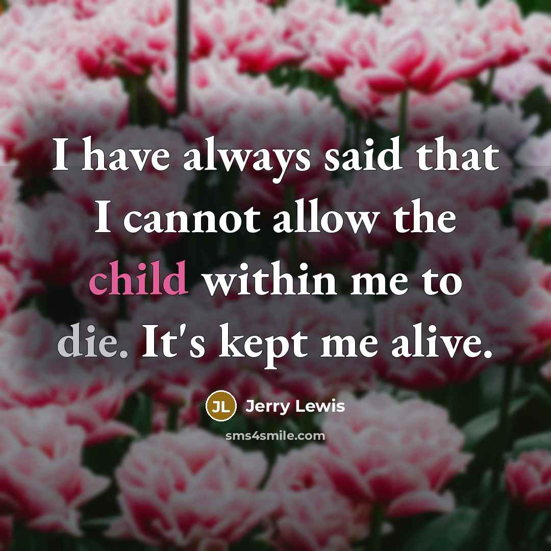 “I have always said that I cannot allow the child within me to die. It's kept me alive.” quote by Jerry Lewis
