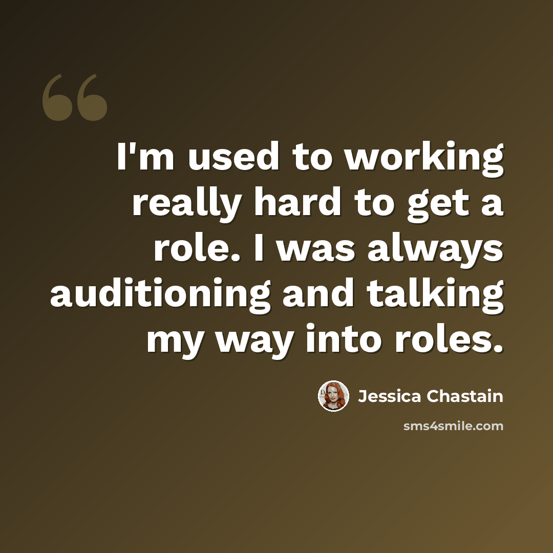 “I'm used to working really hard to get a role. I was always auditioning and talking my way into roles.” quote by Jessica Chastain
